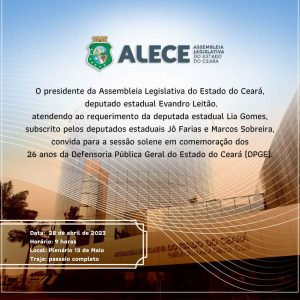 Convite de sessão solene em comemoração ao aniversário de 26 anos da Defensoria Pública Geral do Ceará. No topo superior está logo da Assembleia Legislativa (Alece). Ao centro, está contido texto "O Presidente da Assembleia Legislativa do Estado do Ceará, deputado estadual Evandro Leitão, atendendo ao requerimento da deputada estadual Lia Gomes, subscrito pelos deputados estaduais Jô Farias e Marcos Sobreira, convida para a sessão solene em comemoração dos 26 anos da Defensoria Pública Geral do Estado do Ceará (DPGE)."